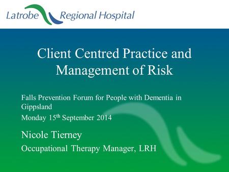 Client Centred Practice and Management of Risk Falls Prevention Forum for People with Dementia in Gippsland Monday 15 th September 2014 Nicole Tierney.