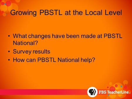 Growing PBSTL at the Local Level What changes have been made at PBSTL National? Survey results How can PBSTL National help?