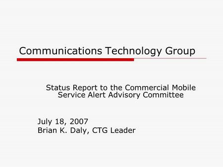 Communications Technology Group Status Report to the Commercial Mobile Service Alert Advisory Committee July 18, 2007 Brian K. Daly, CTG Leader.