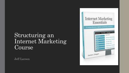 Structuring an Internet Marketing Course Jeff Larson.