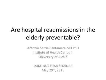 Are hospital readmissions in the elderly preventable? Antonio Sarría-Santamera MD PhD Institute of Health Carlos III University of Alcalá DUKE-NUS HSSR.