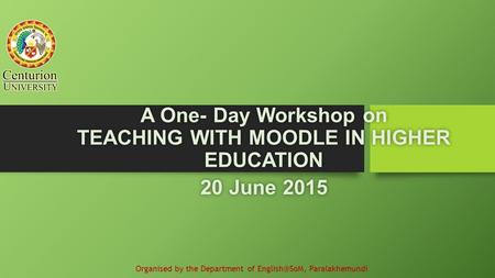 A One- Day Workshop on TEACHING WITH MOODLE IN HIGHER EDUCATION 20 June 201520 June 2015 Organised by the Department of Paralakhemundi.