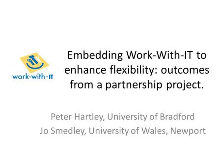 Embedding Work-With-IT to enhance flexibility: outcomes from a partnership project. Peter Hartley, University of Bradford Jo Smedley, University of Wales,