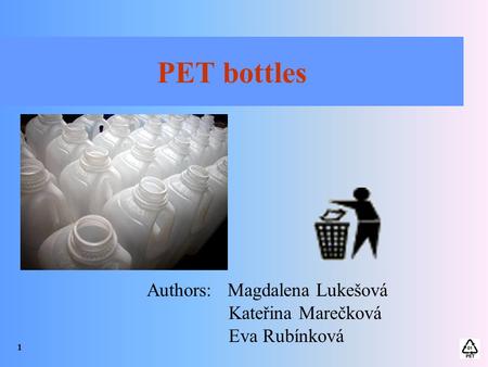 PET bottles Authors: Magdalena Lukešová Kateřina Marečková Eva Rubínková 1.