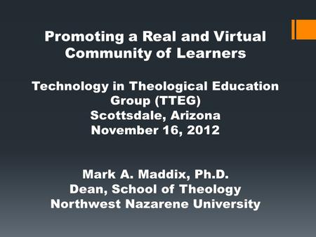 Promoting a Real and Virtual Community of Learners Technology in Theological Education Group (TTEG) Scottsdale, Arizona November 16, 2012 Mark A. Maddix,