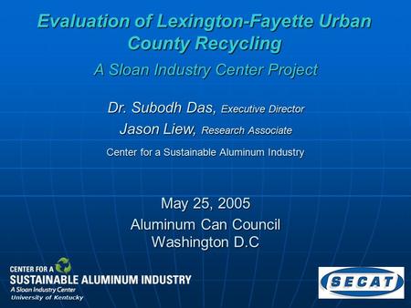 Evaluation of Lexington-Fayette Urban County Recycling May 25, 2005 Dr. Subodh Das, Executive Director Jason Liew, Research Associate A Sloan Industry.