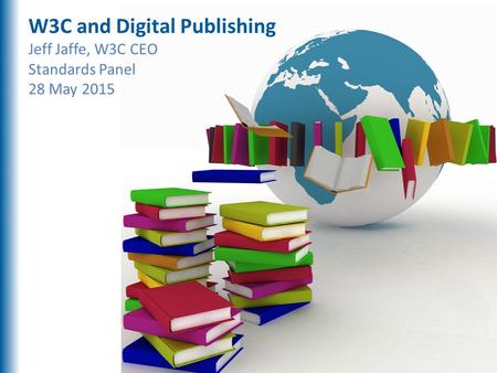 Digital Publishing W3C and Digital Publishing Jeff Jaffe, W3C CEO Standards Panel 28 May 2015.