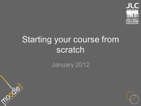 Starting your course from scratch January 2012. Outline Should already know Moodle basics Layout best practice Moodle course formats Using blocks Key.