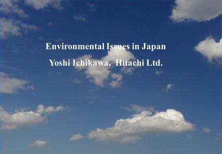 1 Environmental Issues in Japan Yoshi Ichikawa, Hitachi Ltd.