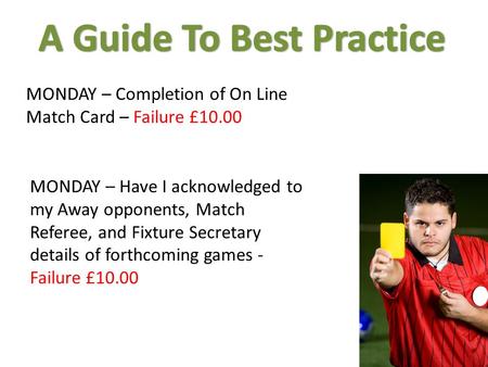 MONDAY – Completion of On Line Match Card – Failure £10.00 MONDAY – Have I acknowledged to my Away opponents, Match Referee, and Fixture Secretary details.