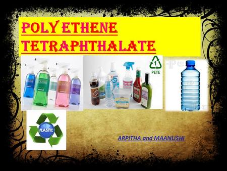 POLY ETHENE TETRAPHTHALATE ARPITHA and MAANUSHI. Polyethylene terephthalate, is a thermoplastic polymer resin of the polyester family and is used in synthetic.