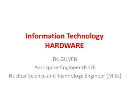 Information Technology HARDWARE Dr. GUVEN Aerospace Engineer (P.hD) Nuclear Science and Technology Engineer (M.Sc)