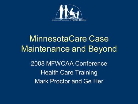 MinnesotaCare Case Maintenance and Beyond 2008 MFWCAA Conference Health Care Training Mark Proctor and Ge Her.