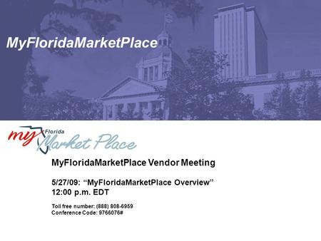 MyFloridaMarketPlace MyFloridaMarketPlace Vendor Meeting 5/27/09: “MyFloridaMarketPlace Overview” 12:00 p.m. EDT Toll free number: (888) 808-6959 Conference.