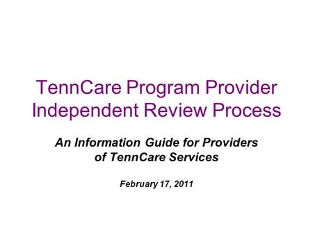 TennCare Program Provider Independent Review Process An Information Guide for Providers of TennCare Services February 17, 2011.