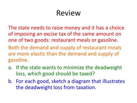 Review The state needs to raise money and it has a choice of imposing an excise tax of the same amount on one of two goods: restaurant meals or gasoline.
