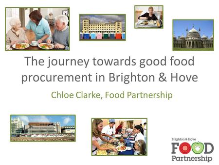 The journey towards good food procurement in Brighton & Hove Chloe Clarke, Food Partnership.