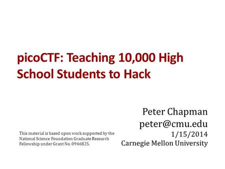 PicoCTF: Teaching 10,000 High School Students to Hack Peter Chapman 1/15/2014 Carnegie Mellon University This material is based upon work.
