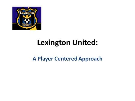 Lexington United: A Player Centered Approach. Lexington United Soccer Club “Train them so well that they could leave, treat them so well they decide to.