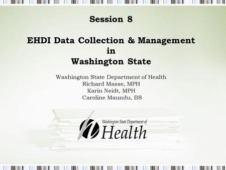 Session 8 EHDI Data Collection & Management in Washington State Washington State Department of Health Richard Masse, MPH Karin Neidt, MPH Caroline Maundu,