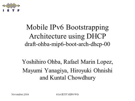 November 200461st IETF MIP6 WG Mobile IPv6 Bootstrapping Architecture using DHCP draft-ohba-mip6-boot-arch-dhcp-00 Yoshihiro Ohba, Rafael Marin Lopez,