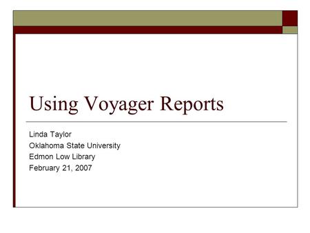 Using Voyager Reports Linda Taylor Oklahoma State University Edmon Low Library February 21, 2007.