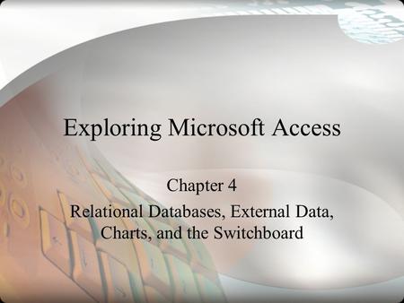 Exploring Microsoft Access Chapter 4 Relational Databases, External Data, Charts, and the Switchboard.