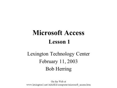 Microsoft Access Lesson 1 Lexington Technology Center February 11, 2003 Bob Herring On the Web at www.lexington1.net/AdultEd/computer/microsoft_access.htm.