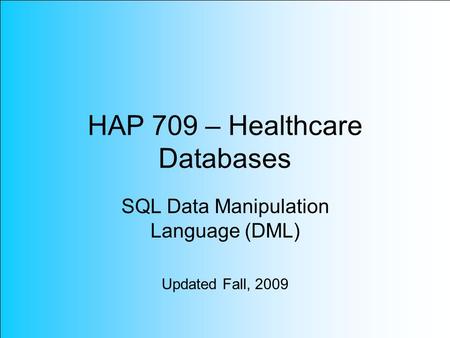 HAP 709 – Healthcare Databases SQL Data Manipulation Language (DML) Updated Fall, 2009.