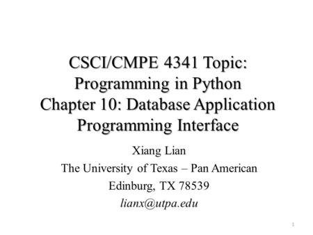 CSCI/CMPE 4341 Topic: Programming in Python Chapter 10: Database Application Programming Interface Xiang Lian The University of Texas – Pan American Edinburg,