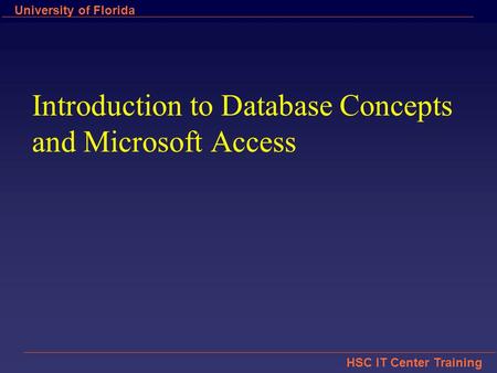 HSC IT Center Training University of Florida Introduction to Database Concepts and Microsoft Access.