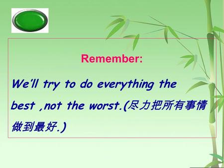 Remember: We’ll try to do everything the best,not the worst.( 尽力把所有事情 做到最好.)