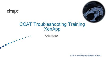 CCAT Troubleshooting Training XenApp April 2012 Citrix Consulting Architecture Team.