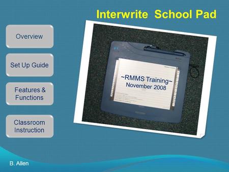 Interwrite School Pad Overview Set Up Guide Features & Functions Classroom Instruction B. Allen ~RMMS Training~ November 2008.