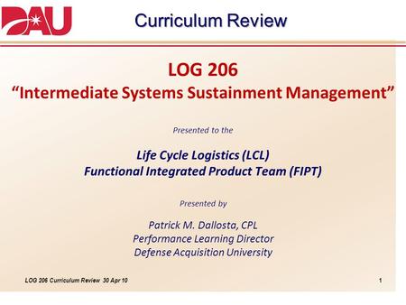 LOG 206 Curriculum Review 30 Apr 10 LOG 206 “Intermediate Systems Sustainment Management” Presented to the Life Cycle Logistics (LCL) Functional Integrated.