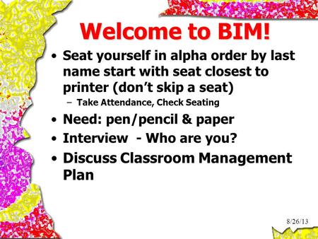 Welcome to BIM! Seat yourself in alpha order by last name start with seat closest to printer (don’t skip a seat) –Take Attendance, Check Seating Need: