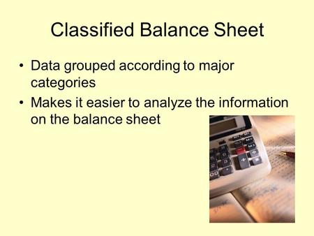 Classified Balance Sheet Data grouped according to major categories Makes it easier to analyze the information on the balance sheet.