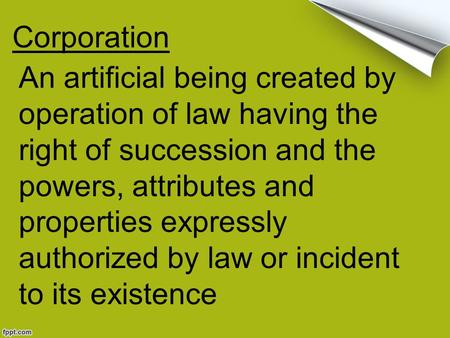 Corporation An artificial being created by operation of law having the right of succession and the powers, attributes and properties expressly authorized.