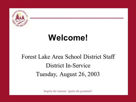 Inspire the learner; ignite the potential! Welcome! Forest Lake Area School District Staff District In-Service Tuesday, August 26, 2003.