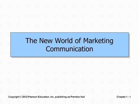Copyright © 2012 Pearson Education, Inc. publishing as Prentice HallChapter 1 - 1 The New World of Marketing Communication.