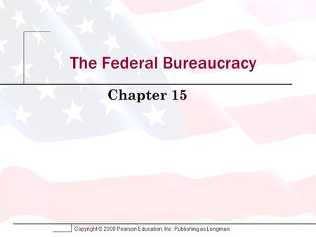 Copyright © 2009 Pearson Education, Inc. Publishing as Longman. The Federal Bureaucracy Chapter 15.