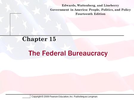 Copyright © 2009 Pearson Education, Inc. Publishing as Longman. The Federal Bureaucracy Chapter 15 Edwards, Wattenberg, and Lineberry Government in America: