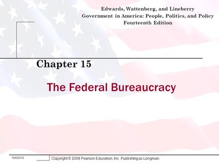 10/6/2015 Copyright © 2009 Pearson Education, Inc. Publishing as Longman. The Federal Bureaucracy Chapter 15 Edwards, Wattenberg, and Lineberry Government.