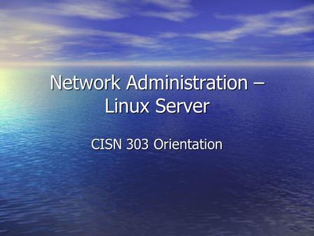 Network Administration – Linux Server CISN 303 Orientation.
