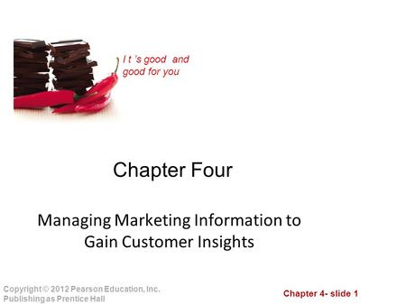 Chapter 4- slide 1 Copyright © 2012 Pearson Education, Inc. Publishing as Prentice Hall I t ’s good and good for you Chapter Four Managing Marketing Information.