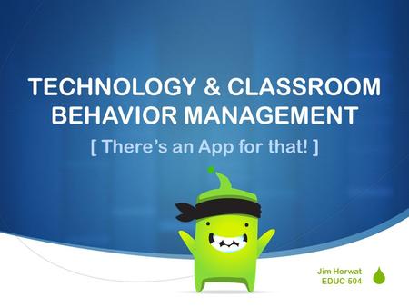  TECHNOLOGY & CLASSROOM BEHAVIOR MANAGEMENT [ There’s an App for that! ] Jim Horwat EDUC-504.
