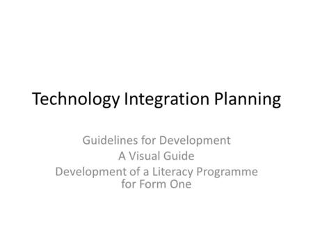 Technology Integration Planning Guidelines for Development A Visual Guide Development of a Literacy Programme for Form One.