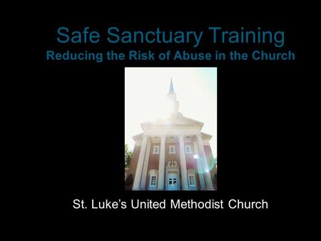 Safe Sanctuary Training Reducing the Risk of Abuse in the Church St. Luke’s United Methodist Church.