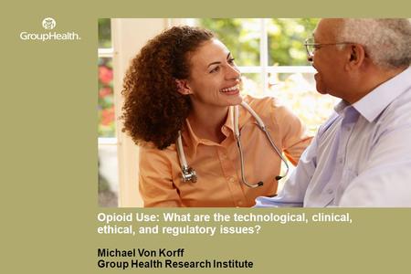 Opioid Use: What are the technological, clinical, ethical, and regulatory issues? Michael Von Korff Group Health Research Institute.