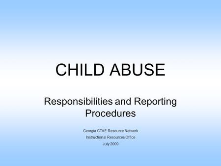 CHILD ABUSE Responsibilities and Reporting Procedures Georgia CTAE Resource Network Instructional Resources Office July 2009.